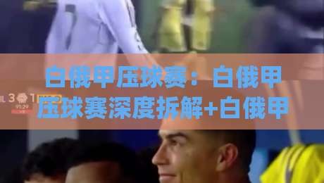 白俄甲压球赛:白俄甲压球赛深度拆解+白俄甲压球赛节奏密码与临场阅读思路|最大权威网页下球网单双盘独赢波胆盘大球分析走地