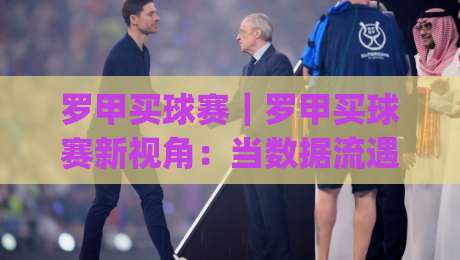 罗甲买球赛|罗甲买球赛新视角:当数据流遇上东欧冷门联赛,罗甲买球赛的节奏感你抓住了吗?|今日最新外围让球站频道英文解说反波胆链接受让视频