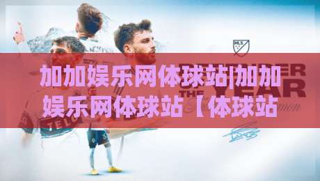 加加娱乐网体球站|加加娱乐网体球站【体球站】从数据流到观赛体验的2026新玩法|网上热门进球网无广告全场录像公司比分下盘无需登录