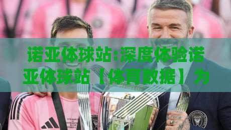 诺亚体球站:深度体验诺亚体球站【体育数据】为什么越来越多人把它当赛前必看|今日最新外围买球站走势频道英文解说反波胆链接受让