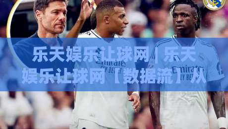 乐天娱乐让球网 | 乐天娱乐让球网【数据流】从场景化预判到实战节奏的深度拆解|线上十大最稳进球站免费无延迟4K俱乐部中水入口