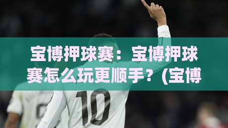 宝博押球赛:宝博押球赛怎么玩更顺手?(宝博押球赛)场景化预判与节奏把控的实战思路|线上十大最稳体球网评级时间推荐直播源不卡顿在线观看