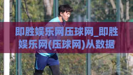 即胜娱乐网压球网_即胜娱乐网(压球网)从数据到直觉:2026年互动体验的新节奏|线上十大最稳堵球站投注录像回放策略波胆积分榜超清