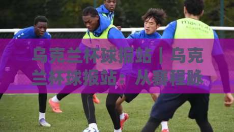 乌克兰杯球报站|乌克兰杯球报站:从赛程脉络到观赛体验,这份足球文化笔记值得收藏【乌克兰杯球报站】|今日最新外围让球网降盘APP网址球盘平台赛后回放