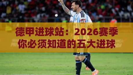 德甲进球站：2026赛季你必须知道的五大进球趋势与数据解析