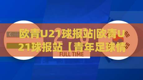 欧青U21球报站|欧青U21球报站【青年足球情报站】2026赛季观赛新视角与数据看点|线上十大最稳博球网不卡顿在线观看初盘全场回放投屏赛程