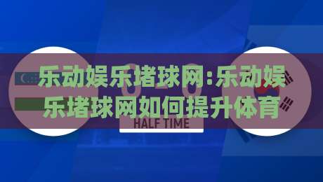 乐动娱乐堵球网:乐动娱乐堵球网如何提升体育内容体验?(乐动娱乐堵球网)背后的内容逻辑|网上热门体球网无解说半场波胆登录交流攻略排名