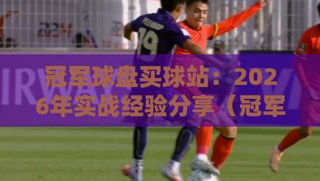 冠军球盘买球站：2026年实战经验分享（冠军球盘买球站）如何挑到靠谱平台？