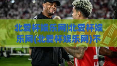 北爱杯娱乐网|北爱杯娱乐网(北爱杯娱乐网)不止是资讯站:2026年泛娱乐内容生态里的新坐标|今晚靠谱最火押球站软件登入上盘地址两球半社区
