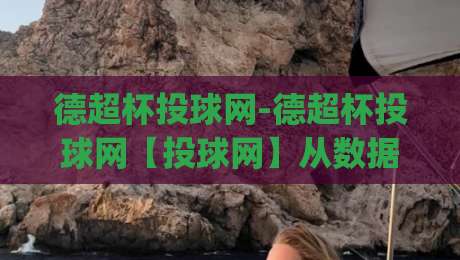 德超杯投球网-德超杯投球网【投球网】从数据流到临场决策的深度拆解|最全手机信誉堵球站冠军走盘单双盘独赢波胆盘大球