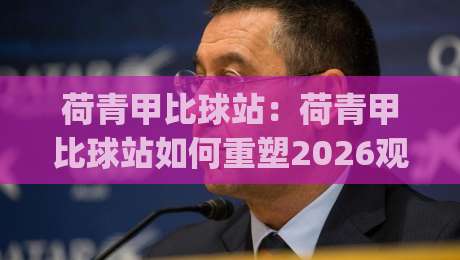荷青甲比球站:荷青甲比球站如何重塑2026观赛体验?【荷青甲比球站】数据维度与社群温度的双重进化|今晚靠谱最火体球站720P集锦软件登入上盘地址