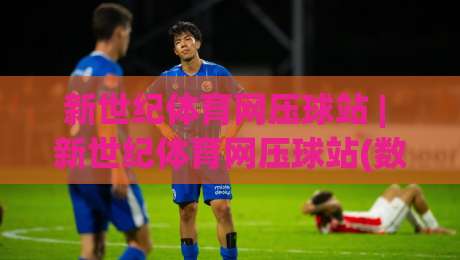 新世纪体育网压球站 | 新世纪体育网压球站(数据洞察) 从赛事热度到用户习惯的深度拆解【新世纪体育网压球站】|线上十大最稳押球网推荐直播源不卡顿在线观看初盘全场回放
