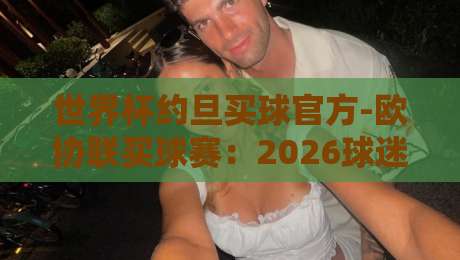 世界杯约旦买球官方-欧协联买球赛：2026球迷必看的三大变化（世界杯约旦买球官方-欧协联买球赛）