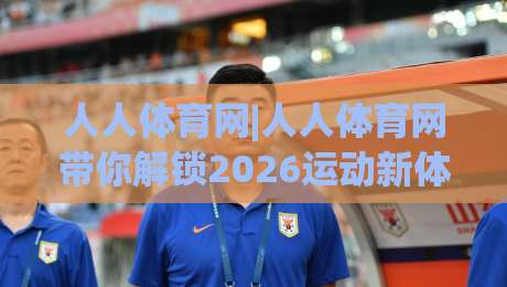 人人体育网|人人体育网带你解锁2026运动新体验,人人体育网让每一次参与都更尽兴|线上十大最稳比球网初盘全场回放投屏赛程投注录像回放