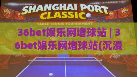 36bet娱乐网堵球站 | 36bet娱乐网堵球站(沉浸式互动)从观赛到参与的新玩法【36bet娱乐网堵球站】|今日最新外围买球站走势频道英文解说反波胆链接受让