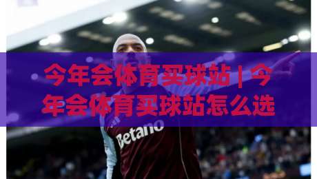 今年会体育买球站 | 今年会体育买球站怎么选?(今年会体育买球站) 资深玩家都在看的三个硬指标|线上十大最稳堵球站投注录像回放策略波胆积分榜超清