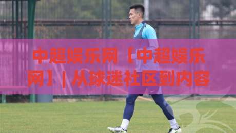 中超娱乐网【中超娱乐网】| 从球迷社区到内容生态,中超娱乐网正在悄悄改变什么?|网上热门博球网攻略排名回放无广告全场录像公司