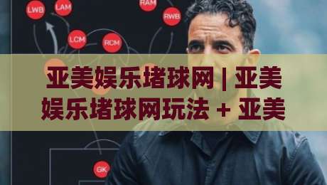 亚美娱乐堵球网 | 亚美娱乐堵球网玩法 + 亚美娱乐堵球网数据洞察:2026年球迷互动新趋势|最全手机信誉买球网链接受让视频半全场动画水位
