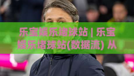 乐宝娱乐堵球站 | 乐宝娱乐堵球站(数据流) 从看球到懂球的沉浸式体验:乐宝娱乐堵球站【实时动态】 为什么老球迷都在悄悄换阵地?|今晚靠谱最火下球网观看解说让球盘高清技巧预选
