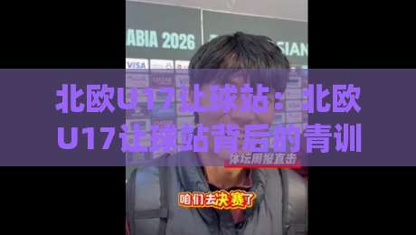 北欧U17让球站:北欧U17让球站背后的青训逻辑与观赛新视角【北欧U17让球站】|最全手机信誉买球站无插件低调看冠军走盘单双盘独赢