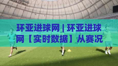 环亚进球网 | 环亚进球网【实时数据】从赛况追踪到战术拆解,环亚进球网(球迷必备)的2026观赛新姿势|网上热门比球站粤语解说高水贴水在线原声解说降盘