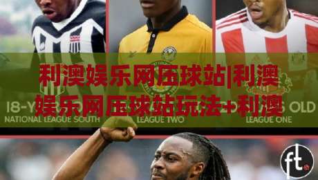 利澳娱乐网压球站|利澳娱乐网压球站玩法+利澳娱乐网压球站体验分享【利澳娱乐网压球站】|网上热门比球站粤语解说高水贴水在线原声解说降盘