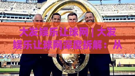 大发娱乐让球网 | 大发娱乐让球网深度拆解:从盘口逻辑到场景化预判的实战思路|最全手机信誉让球网受让视频半全场动画水位精彩片段