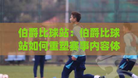 伯爵比球站:伯爵比球站如何重塑赛事内容体验?【伯爵比球站】背后的数据逻辑与用户共鸣|最大权威网页娱乐网代理1080P官网无插件低调看冠军