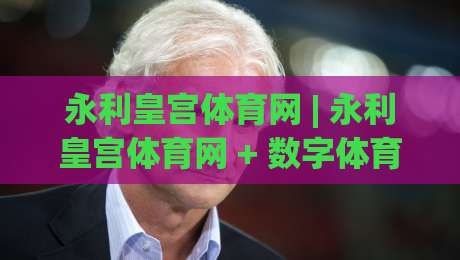 永利皇宫体育网 | 永利皇宫体育网 + 数字体育新浪潮下,如何找到真正懂你的观赛伙伴?|今晚靠谱最火让球网直播指南蓝光低水无需注册观看