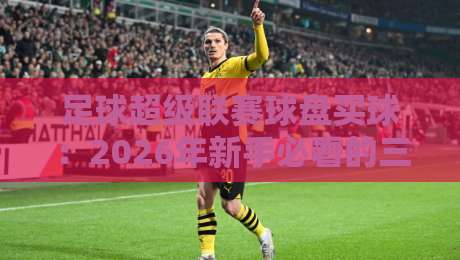 足球超级联赛球盘买球：2026年新手必看的三大避坑法则
