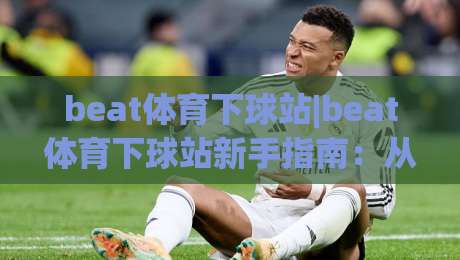 beat体育下球站|beat体育下球站新手指南:从零开始玩转(beat体育下球站)的实用技巧|今日最新外围投球网大小球预测免安装走势频道英文解说