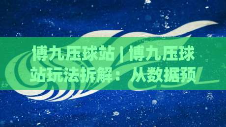 博九压球站 | 博九压球站玩法拆解:从数据预判到临场节奏的实战思路 (博九压球站)|最全手机信誉压球站单双盘独赢波胆盘大球分析走地