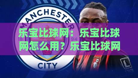 乐宝比球网：乐宝比球网怎么用？乐宝比球网带你解锁赛事数据新视角|最大权威网页比球网大球分析走地大全早盘文字