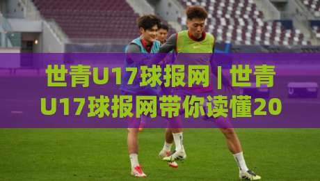 世青U17球报网 | 世青U17球报网带你读懂2026年U17世界杯新格局:从青训黑马到数据革命|最全手机信誉体球网半全场动画水位精彩片段流畅代理