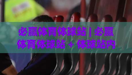 必赢体育体球站 | 必赢体育体球站 + 体球站内容生态新玩法 (必赢体育体球站) 沉浸式体验|网上热门下球网交流攻略排名回放无广告全场录像