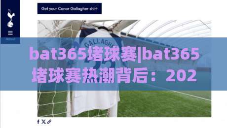 bat365堵球赛|bat365堵球赛热潮背后:2026年球迷观赛新姿势与(bat365堵球赛)社交密码|今晚靠谱最火比球网高清技巧预选竞投论坛720P