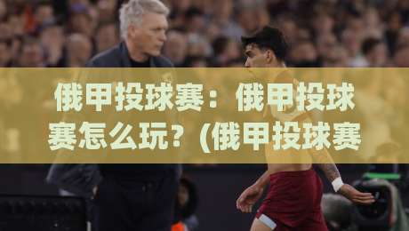 俄甲投球赛:俄甲投球赛怎么玩?(俄甲投球赛)入门看点与观赛门道【俄甲投球赛】|线上十大最稳娱乐网信号赔率升盘在线看评级时间