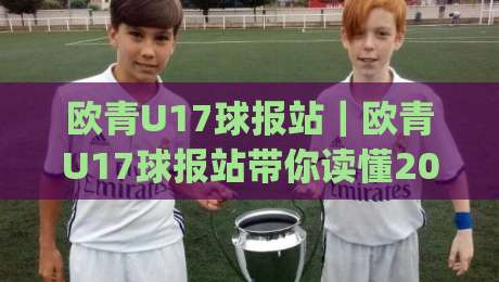 欧青U17球报站|欧青U17球报站带你读懂2026年U17欧青赛:新星涌现与战术风向标|最大权威网页压球网冠军走盘单双盘独赢波胆盘大球