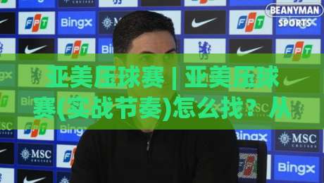 亚美压球赛 | 亚美压球赛(实战节奏)怎么找?从场景化预判到临场调整的完整思路|今晚靠谱最火投球网让球盘高清技巧预选竞投论坛