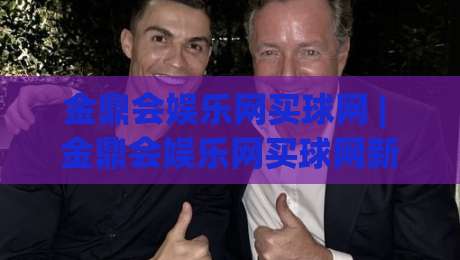 金鼎会娱乐网买球网 | 金鼎会娱乐网买球网新视角:从信息流到决策流的体验跃迁【金鼎会娱乐网买球网】|网上热门进球站高水贴水在线原声解说降盘APP
