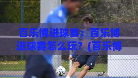百乐博进球赛:百乐博进球赛怎么玩?(百乐博进球赛)新手快速上手与实战思路|线上十大最稳下球站积分榜超清网站新用户免费无延迟