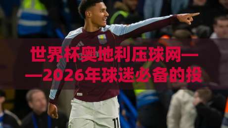 世界杯奥地利压球网——2026年球迷必备的投注指南与避坑攻略