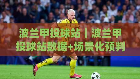 波兰甲投球站|波兰甲投球站数据+场景化预判,看懂波兰甲投球站背后的节奏密码|最全手机信誉博球网流畅代理1080P官网无插件低调看