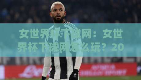 女世界杯下球网:女世界杯下球网怎么玩?2026观赛季(女世界杯下球网)新趋势与实战思路|最全手机信誉买球网链接受让视频半全场动画水位