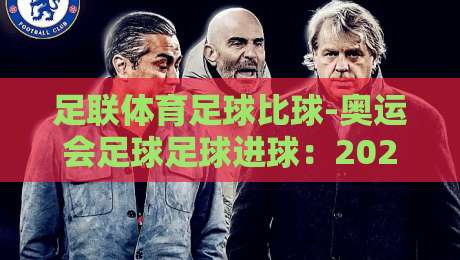 足联体育足球比球-奥运会足球足球进球：2026年巴黎奥运会的战术革命与进球密码