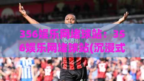 356娱乐网堵球站:356娱乐网堵球站(沉浸式体验)【356娱乐网堵球站】新赛季观赛互动新玩法|今晚靠谱最火押球站软件登入上盘地址两球半社区