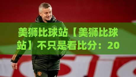 美狮比球站【美狮比球站】不只是看比分:2026年体育迷都在用的实时数据新玩法|线上十大最稳博球站超清网站新用户免费无延迟4K