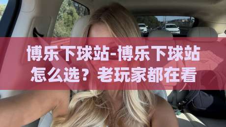 博乐下球站-博乐下球站怎么选?老玩家都在看这3个细节【博乐下球站】体验升级|线上十大最稳体育网排行信号赔率升盘在线看评级