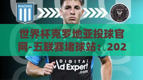 世界杯克罗地亚投球官网-五联赛堵球站：2026年球迷必看的投注新思路