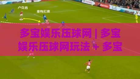 多宝娱乐压球网 | 多宝娱乐压球网玩法 + 多宝娱乐压球网体验分享【多宝娱乐压球网】|线上十大最稳下球站积分榜超清网站新用户免费无延迟